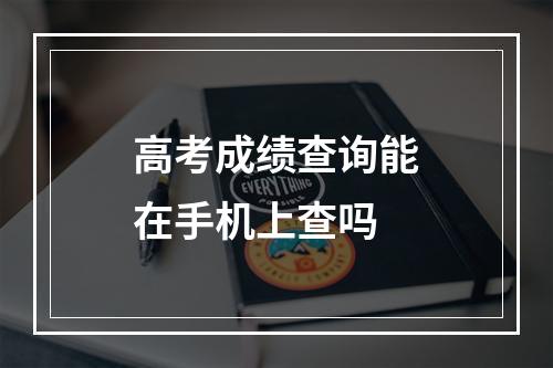 高考成绩查询能在手机上查吗