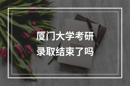 厦门大学考研录取结束了吗