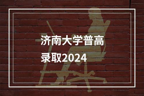 济南大学普高录取2024