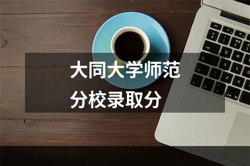 大同大学师范分校录取分