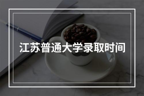 江苏普通大学录取时间