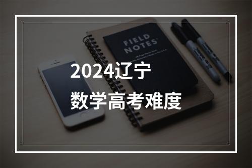 2024辽宁数学高考难度