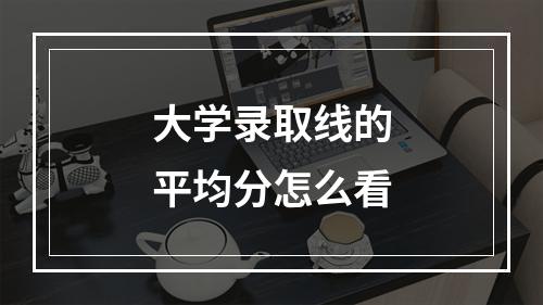 大学录取线的平均分怎么看