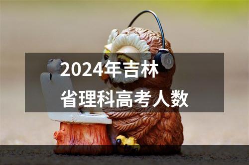 2024年吉林省理科高考人数