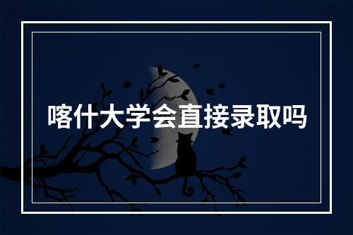 喀什大学会直接录取吗