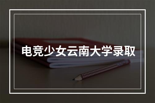 电竞少女云南大学录取