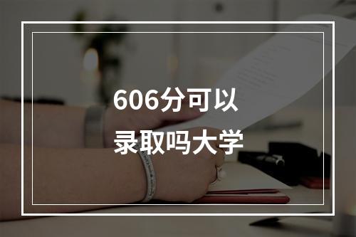 606分可以录取吗大学