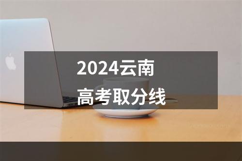 2024云南高考取分线