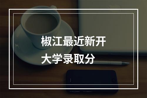 椒江最近新开大学录取分