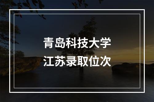 青岛科技大学江苏录取位次