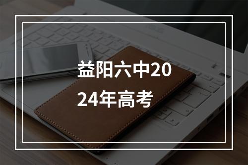 益阳六中2024年高考