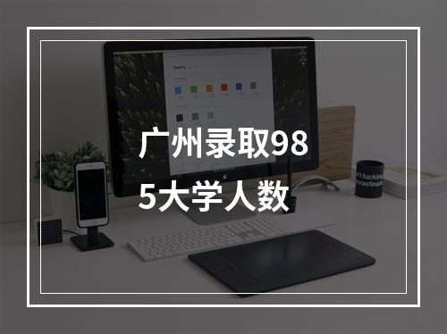 广州录取985大学人数