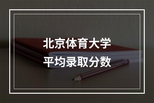 北京体育大学平均录取分数