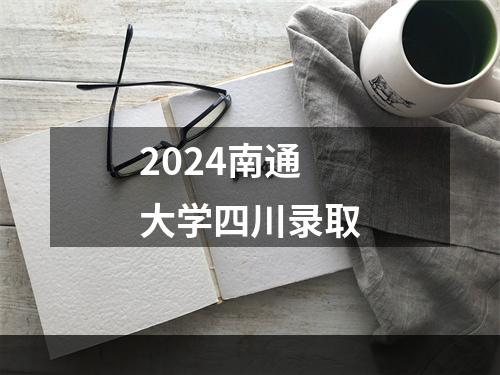 2024南通大学四川录取