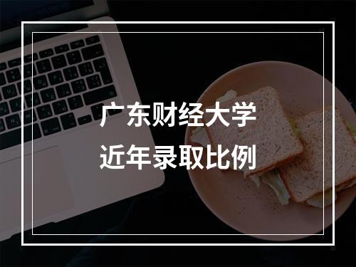 广东财经大学近年录取比例