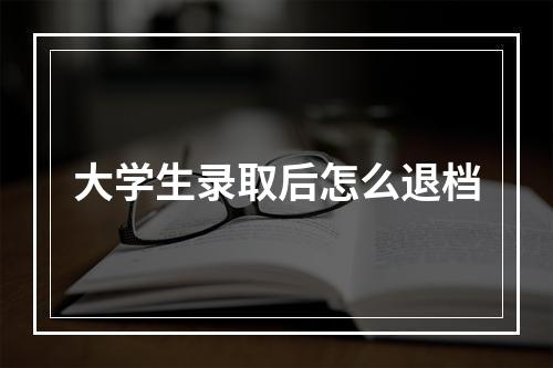 大学生录取后怎么退档