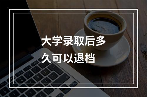 大学录取后多久可以退档