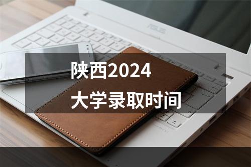 陕西2024大学录取时间