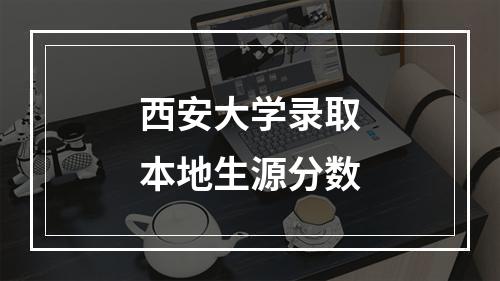 西安大学录取本地生源分数