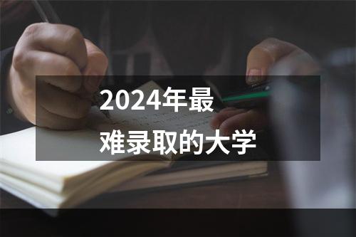 2024年最难录取的大学