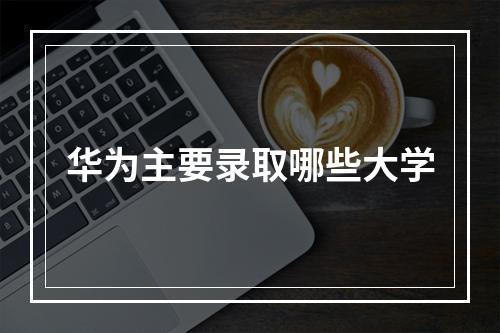 华为主要录取哪些大学