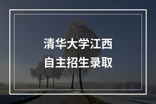 清华大学江西自主招生录取