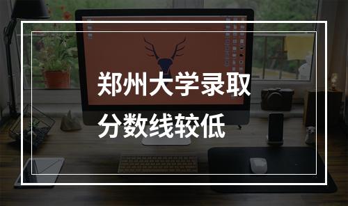 郑州大学录取分数线较低