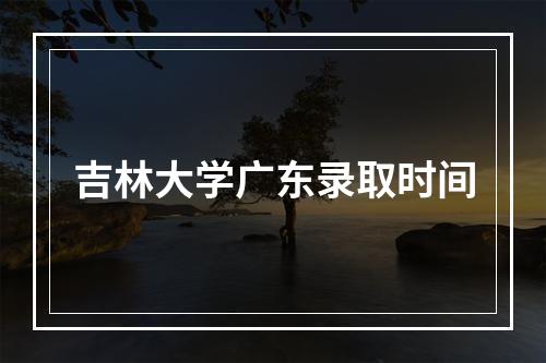 吉林大学广东录取时间