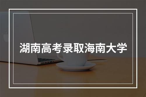 湖南高考录取海南大学