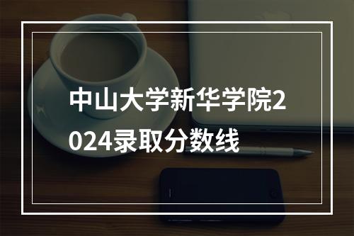 中山大学新华学院2024录取分数线