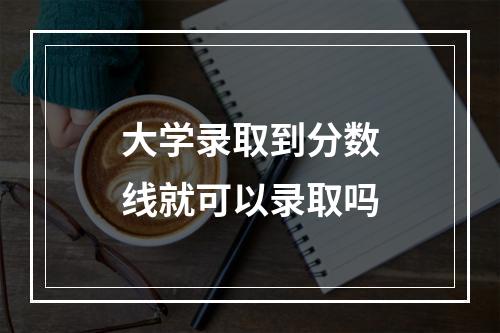 大学录取到分数线就可以录取吗