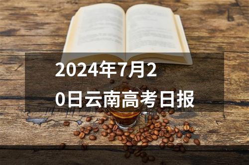 2024年7月20日云南高考日报