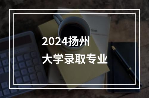 2024扬州大学录取专业