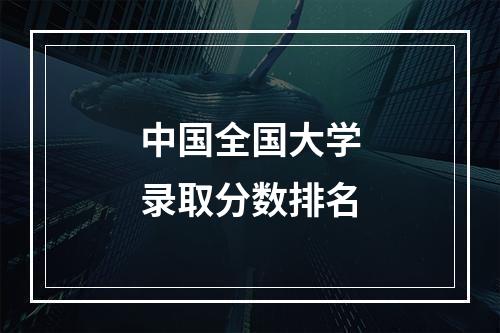 中国全国大学录取分数排名