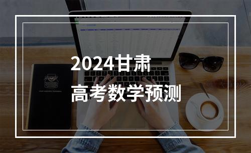 2024甘肃高考数学预测