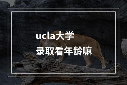 ucla大学录取看年龄嘛