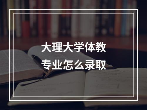 大理大学体教专业怎么录取