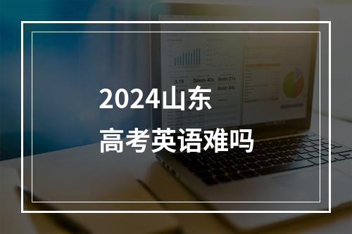 2024山东高考英语难吗