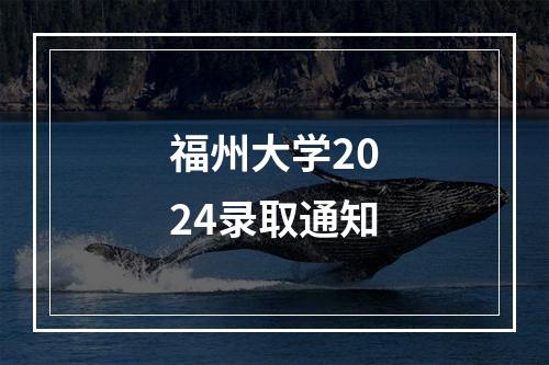 福州大学2024录取通知