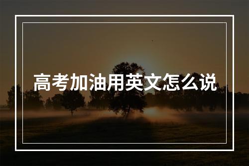 高考加油用英文怎么说