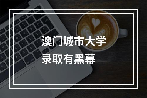 澳门城市大学录取有黑幕