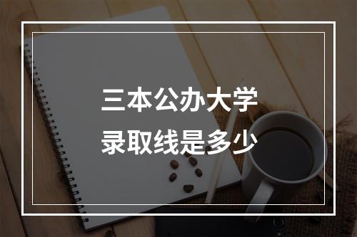 三本公办大学录取线是多少