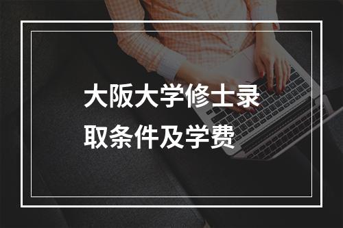 大阪大学修士录取条件及学费