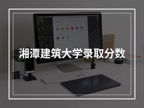 湘潭建筑大学录取分数