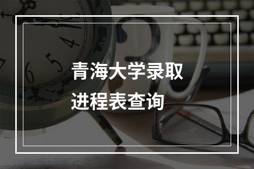 青海大学录取进程表查询