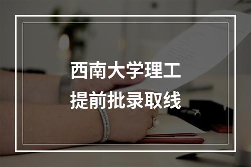 西南大学理工提前批录取线