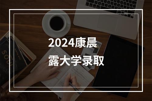 2024康晨露大学录取