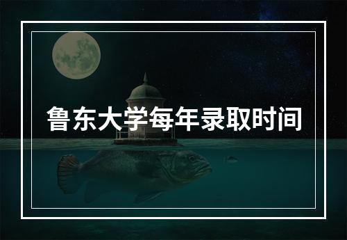 鲁东大学每年录取时间