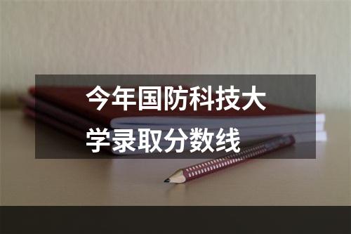 今年国防科技大学录取分数线