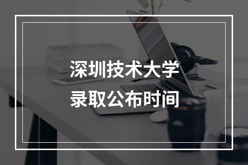 深圳技术大学录取公布时间